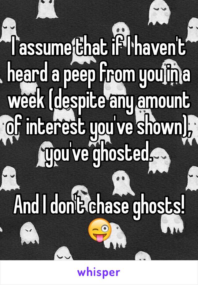 I assume that if I haven't heard a peep from you in a week (despite any amount of interest you've shown), you've ghosted. 

And I don't chase ghosts! 😜