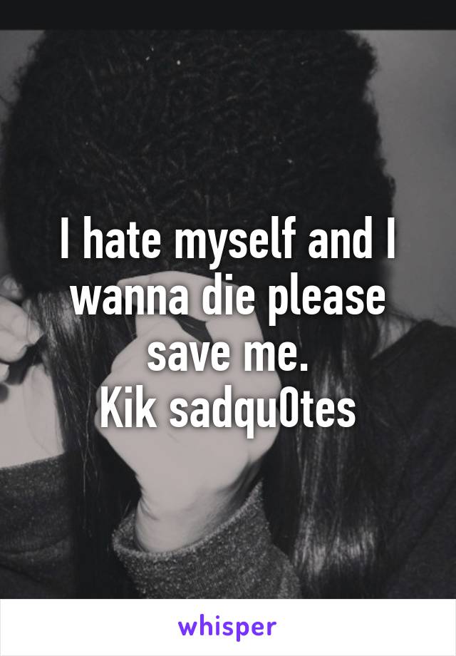 I hate myself and I wanna die please save me.
Kik sadqu0tes