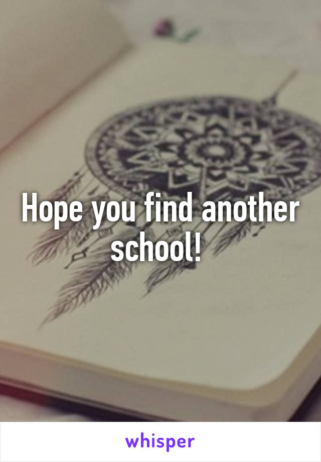 Hope you find another school! 