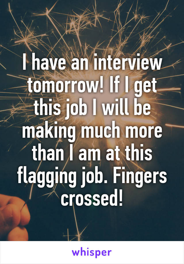 I have an interview tomorrow! If I get this job I will be making much more than I am at this flagging job. Fingers crossed!