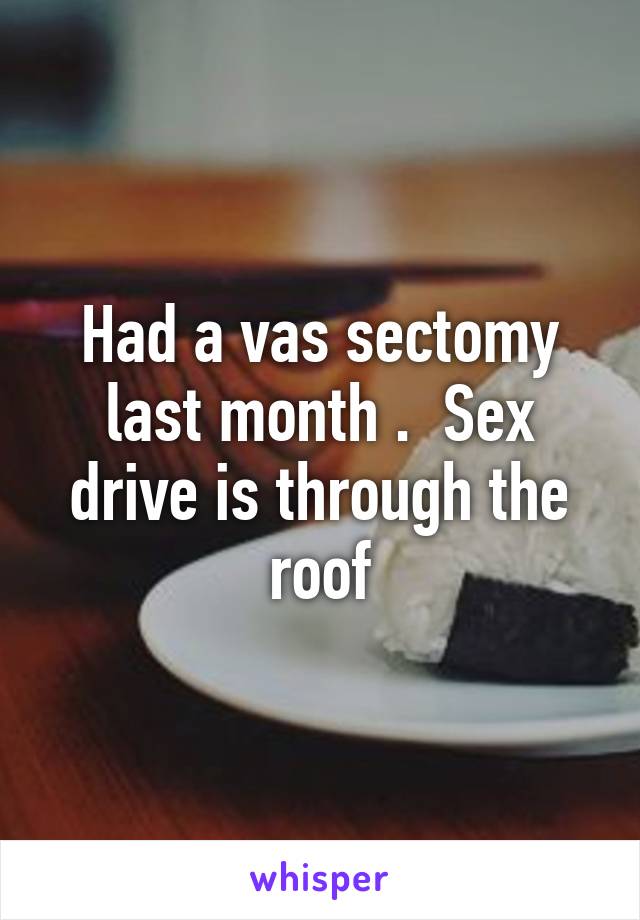 Had a vas sectomy last month .  Sex drive is through the roof