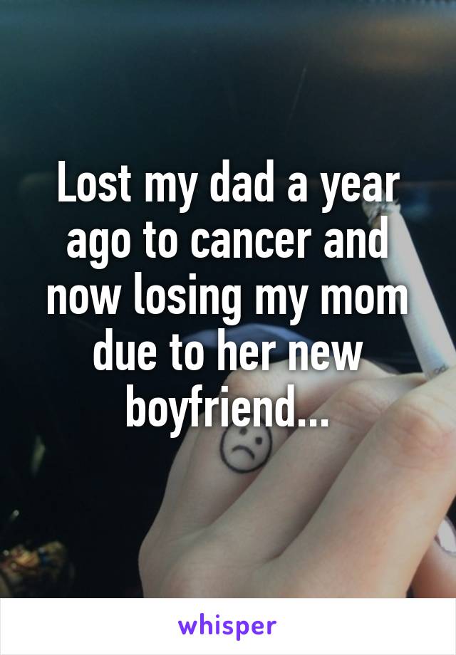 Lost my dad a year ago to cancer and now losing my mom due to her new boyfriend...
