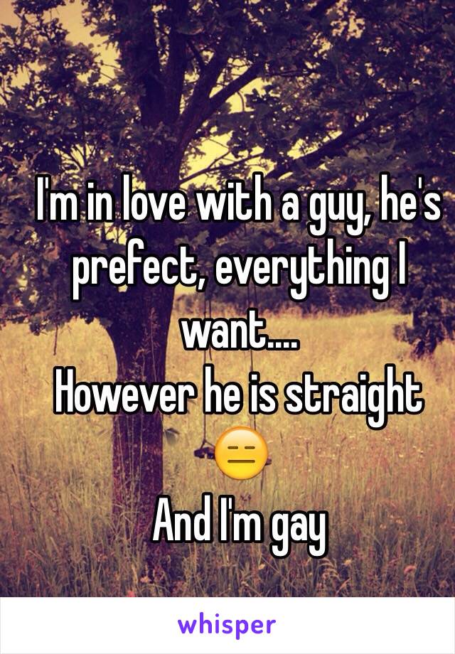 I'm in love with a guy, he's prefect, everything I want....
However he is straight 😑
And I'm gay