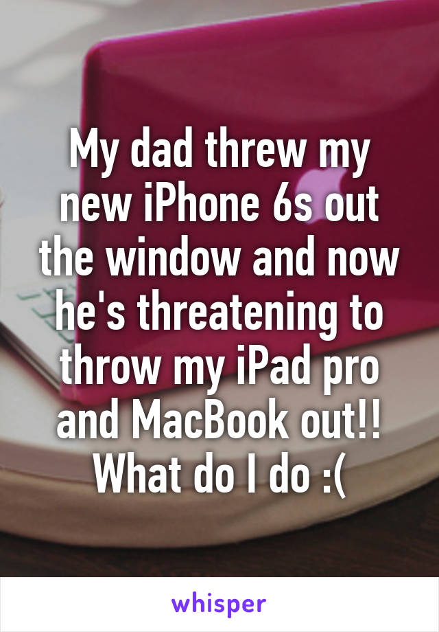 My dad threw my new iPhone 6s out the window and now he's threatening to throw my iPad pro and MacBook out!! What do I do :(