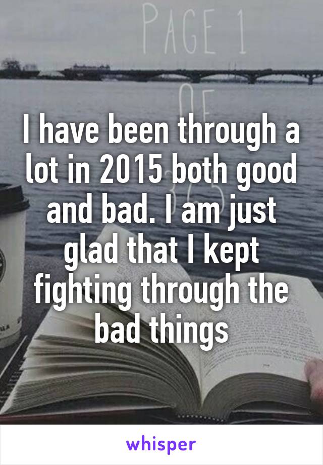 I have been through a lot in 2015 both good and bad. I am just glad that I kept fighting through the bad things