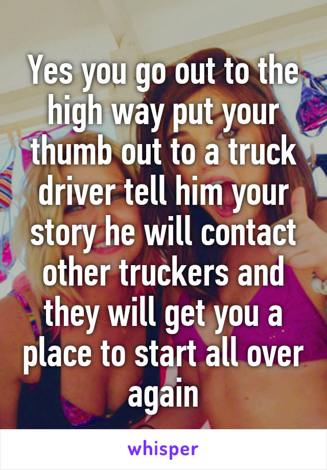 Yes you go out to the high way put your thumb out to a truck driver tell him your story he will contact other truckers and they will get you a place to start all over again