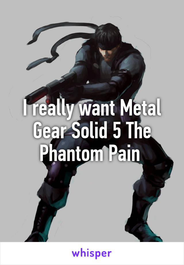 I really want Metal Gear Solid 5 The Phantom Pain 