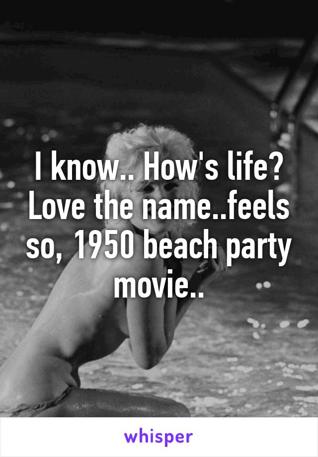 I know.. How's life? Love the name..feels so, 1950 beach party movie..