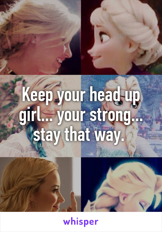 Keep your head up girl... your strong... stay that way. 