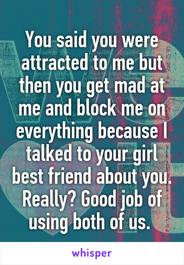 You said you were attracted to me but then you get mad at me and block me on everything because I talked to your girl best friend about you. Really? Good job of using both of us. 