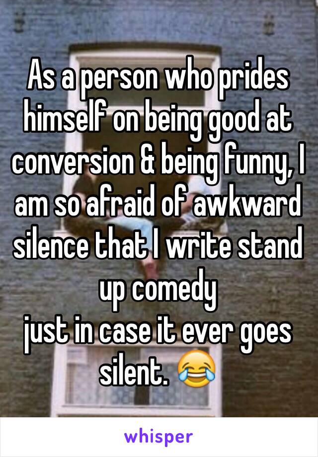 As a person who prides himself on being good at conversion & being funny, I am so afraid of awkward silence that I write stand up comedy 
just in case it ever goes silent. 😂