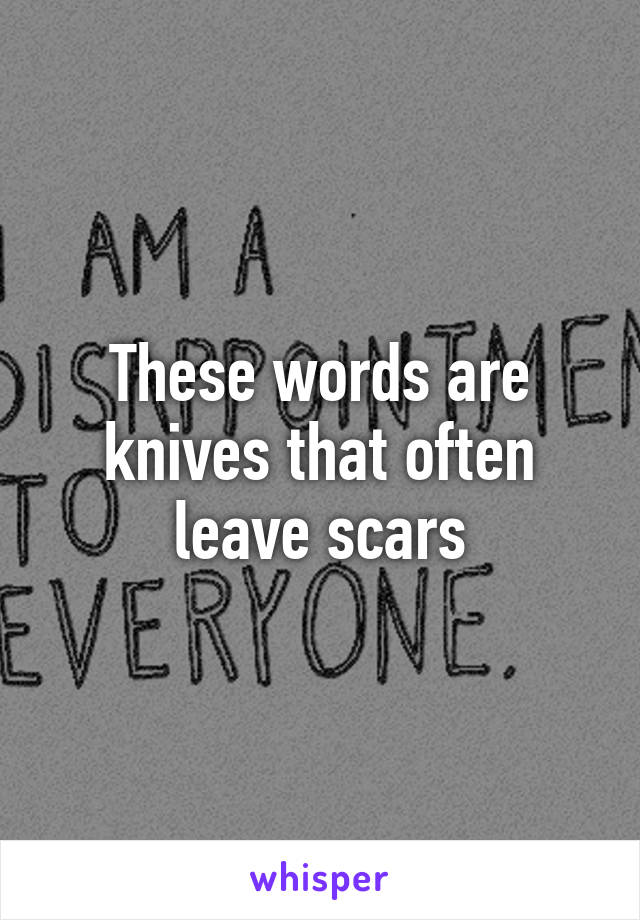 These words are knives that often leave scars