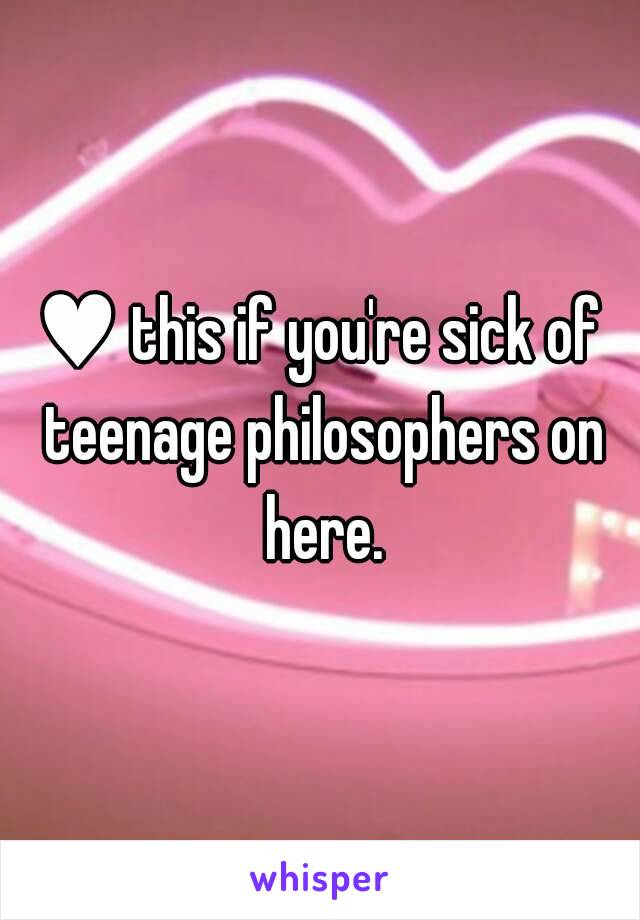 ♥ this if you're sick of teenage philosophers on here.