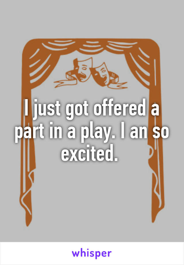 I just got offered a part in a play. I an so excited. 