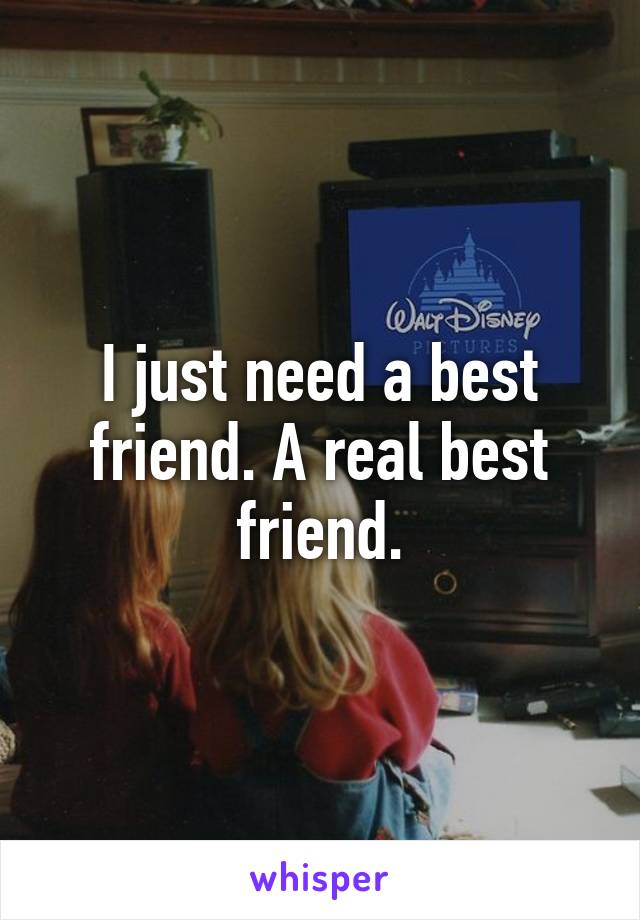 I just need a best friend. A real best friend.