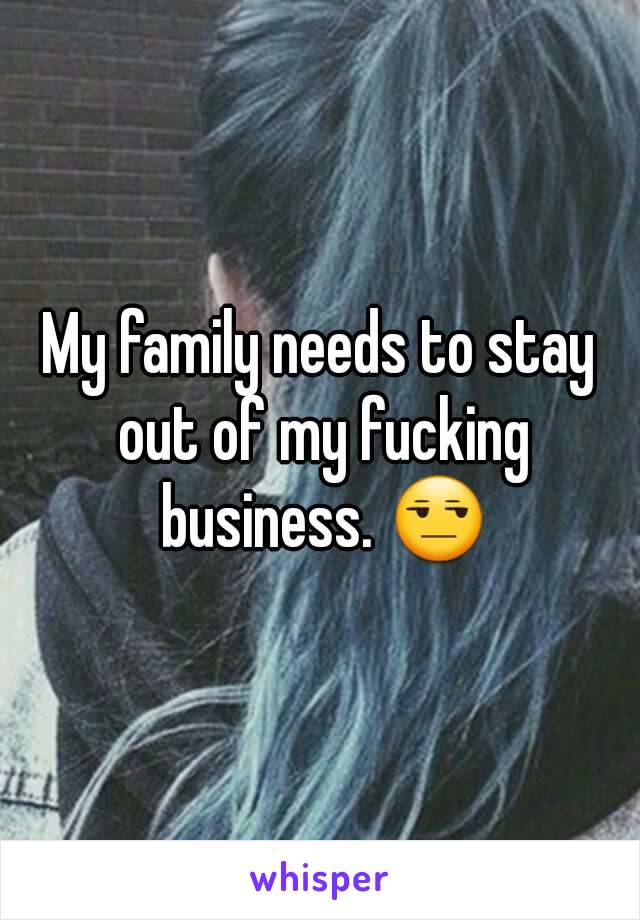 My family needs to stay out of my fucking business. 😒