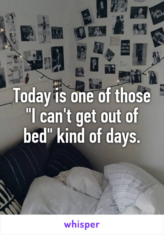 Today is one of those "I can't get out of bed" kind of days.