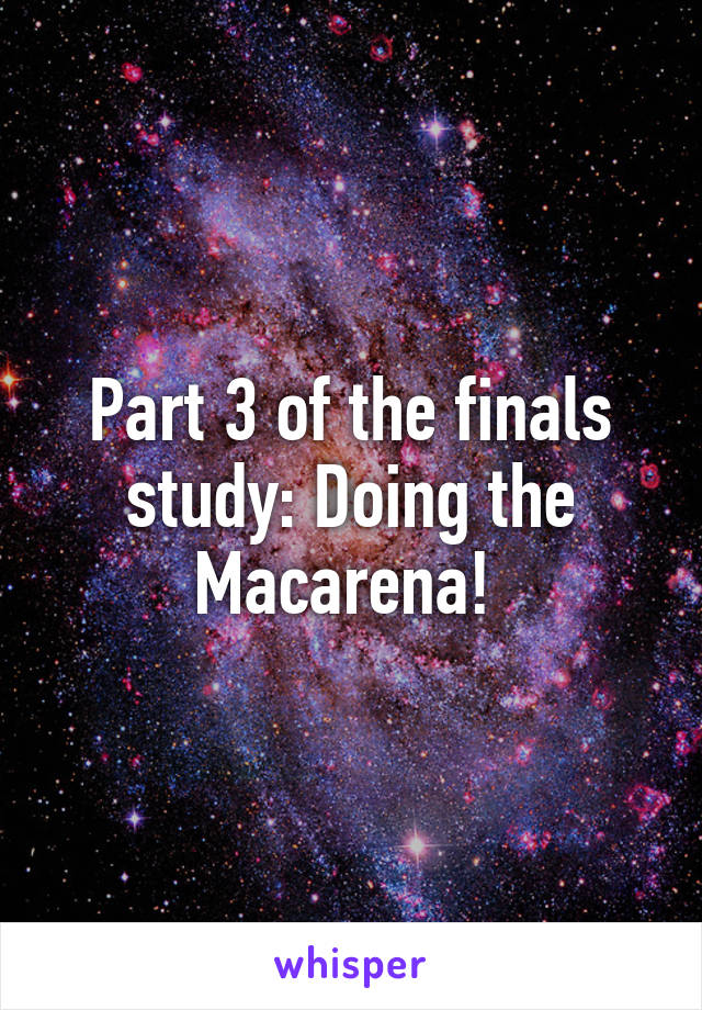 Part 3 of the finals study: Doing the Macarena! 