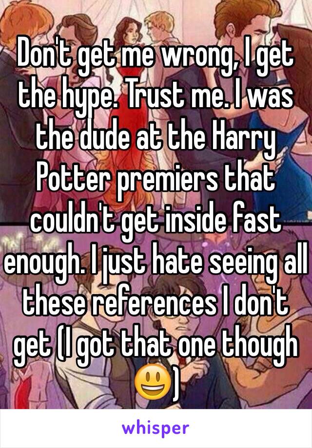 Don't get me wrong, I get the hype. Trust me. I was the dude at the Harry Potter premiers that couldn't get inside fast enough. I just hate seeing all these references I don't get (I got that one though 😃)