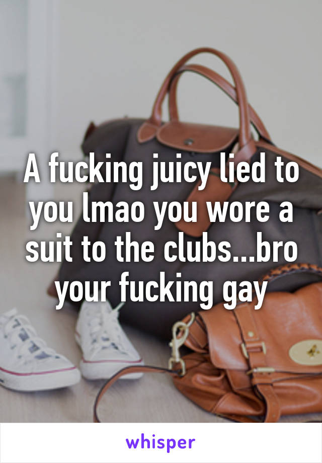 A fucking juicy lied to you lmao you wore a suit to the clubs...bro your fucking gay