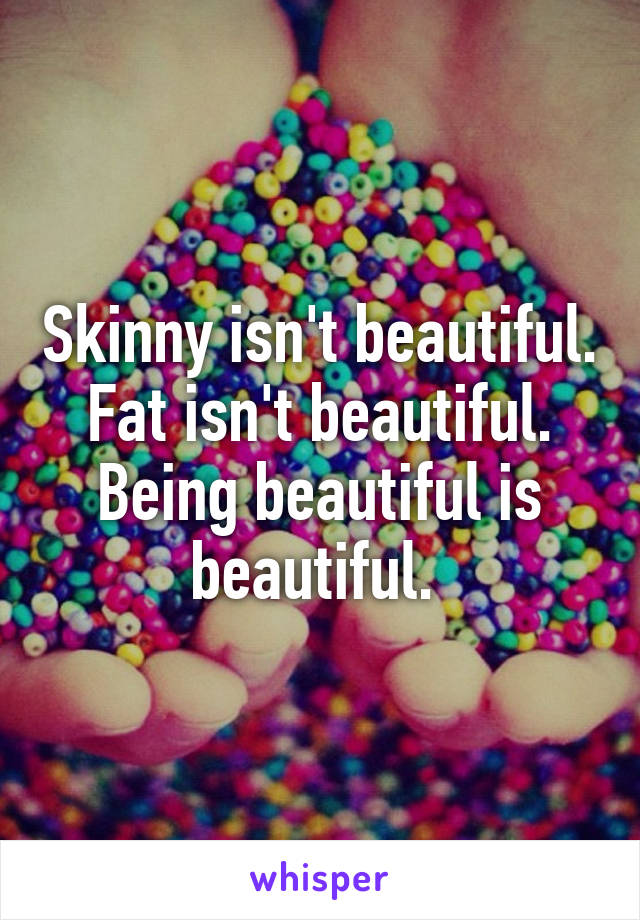 Skinny isn't beautiful. Fat isn't beautiful. Being beautiful is beautiful. 