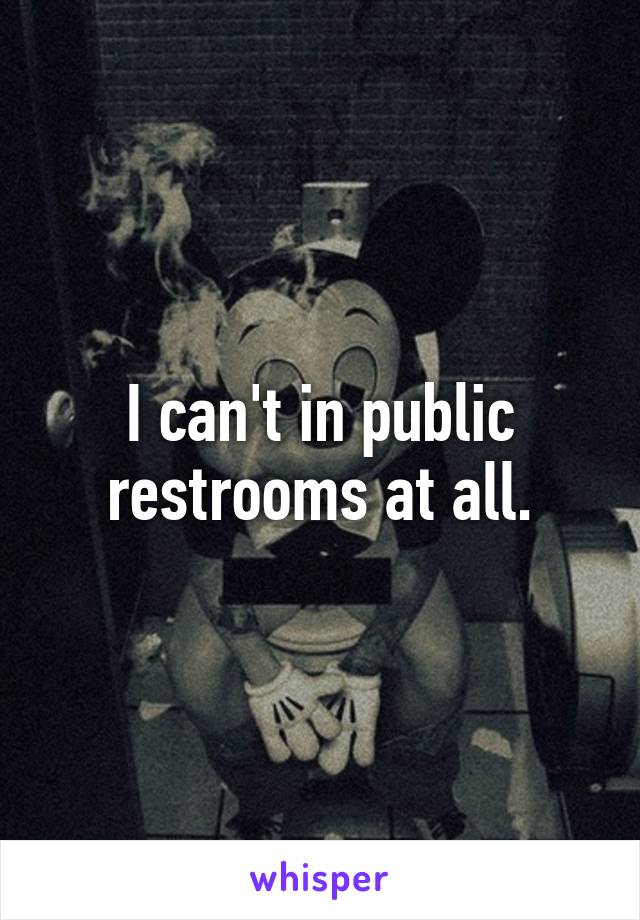 I can't in public restrooms at all.