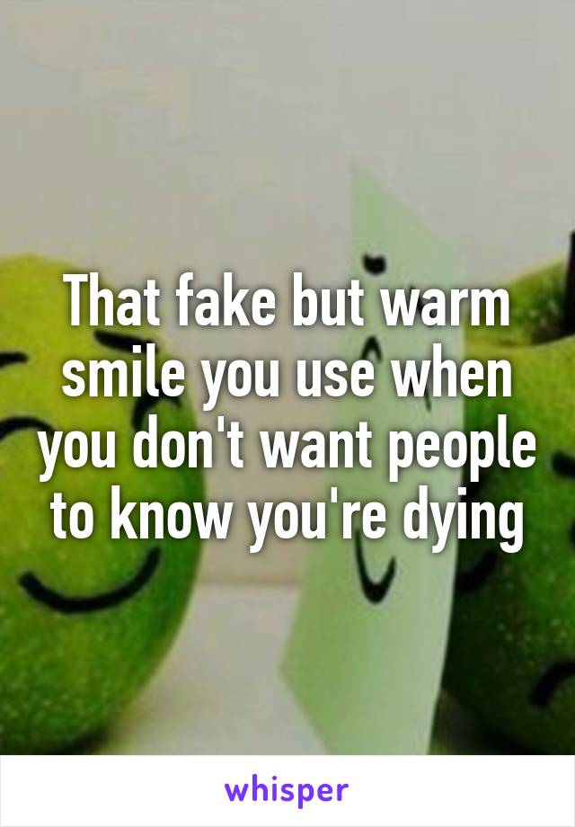 That fake but warm smile you use when you don't want people to know you're dying