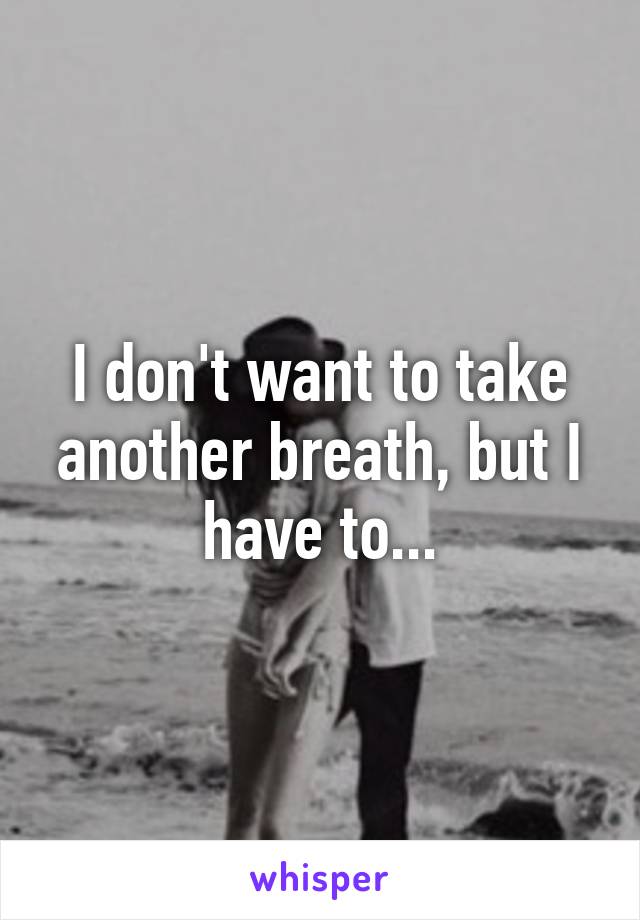 I don't want to take another breath, but I have to...