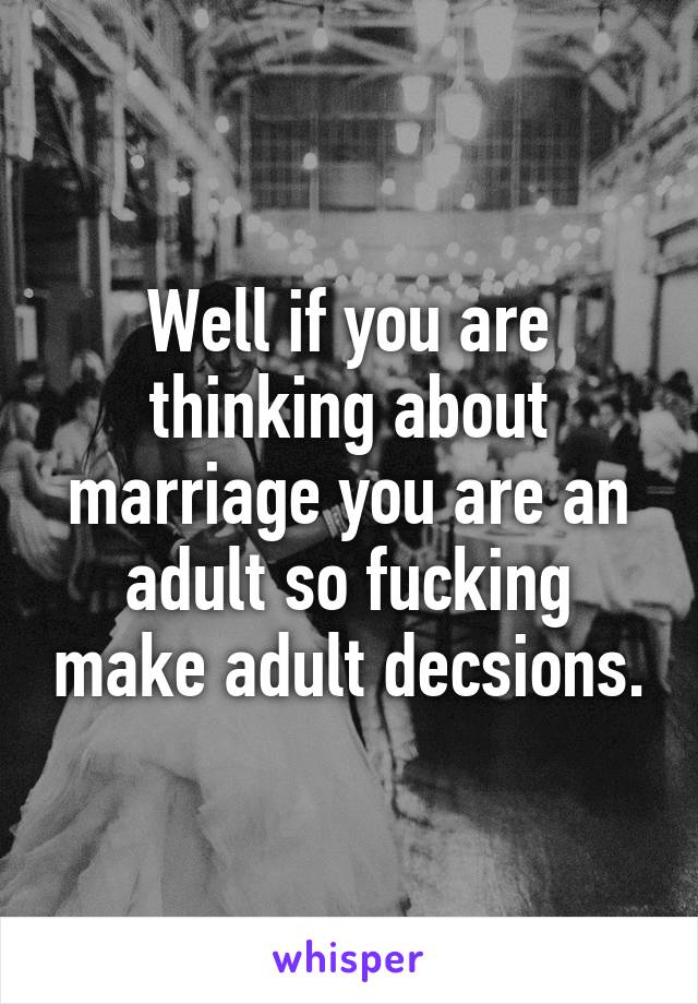 Well if you are thinking about marriage you are an adult so fucking make adult decsions.