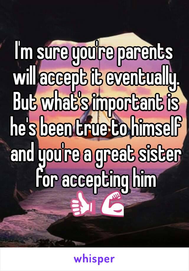 I'm sure you're parents will accept it eventually. But what's important is he's been true to himself and you're a great sister for accepting him 👍💪