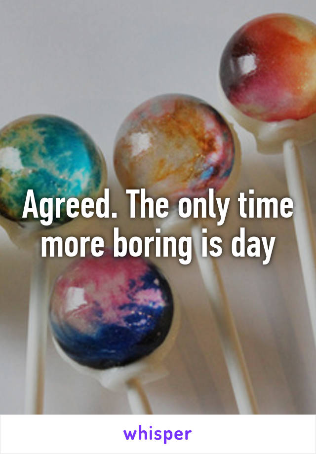 Agreed. The only time more boring is day