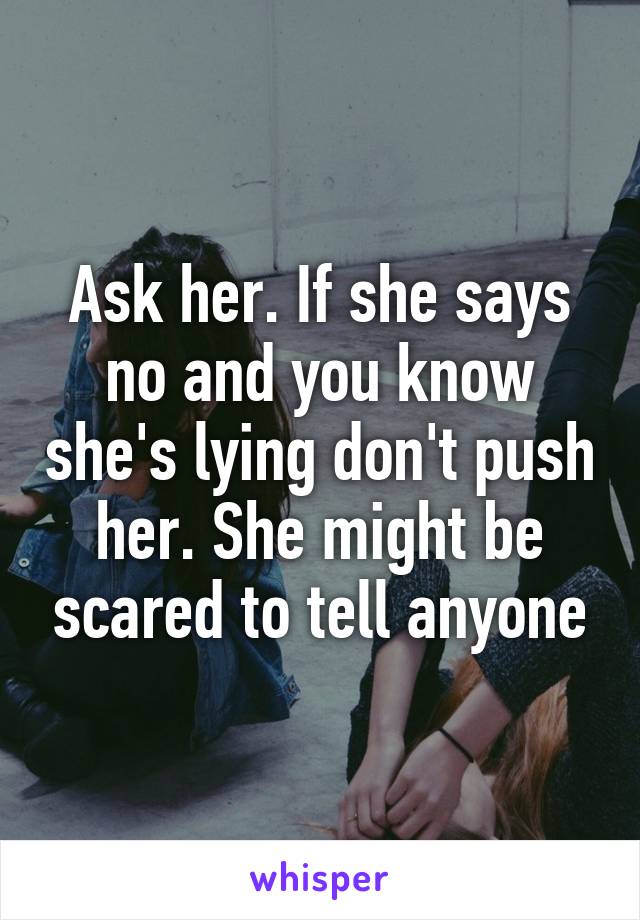 Ask her. If she says no and you know she's lying don't push her. She might be scared to tell anyone