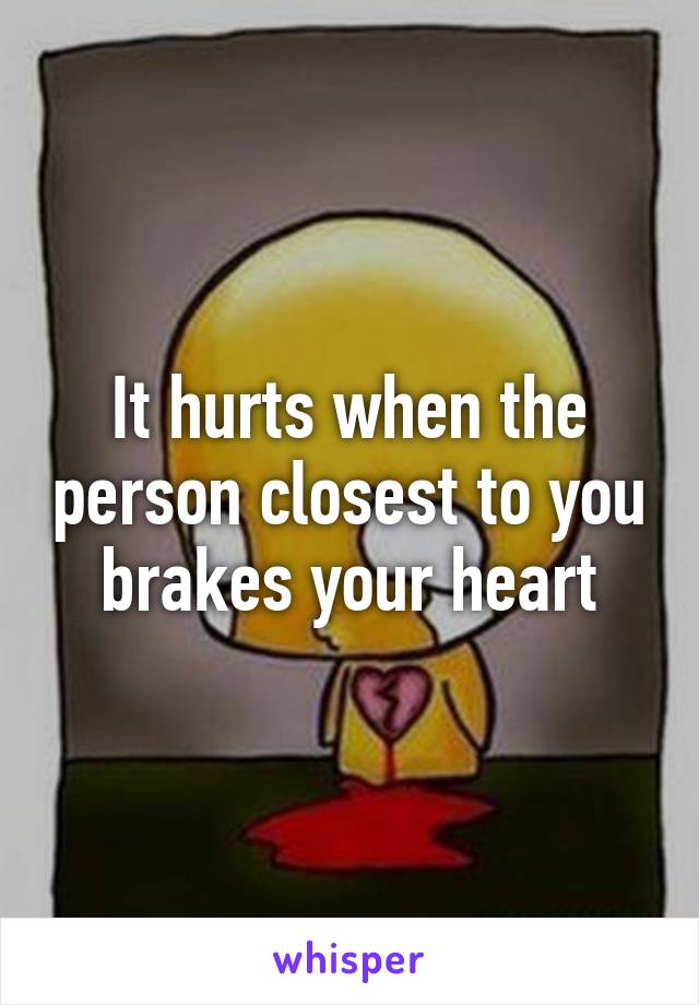 It hurts when the person closest to you brakes your heart