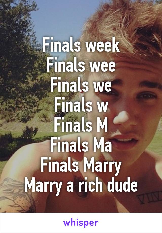 Finals week
Finals wee
Finals we
Finals w
Finals M
Finals Ma
Finals Marry
Marry a rich dude