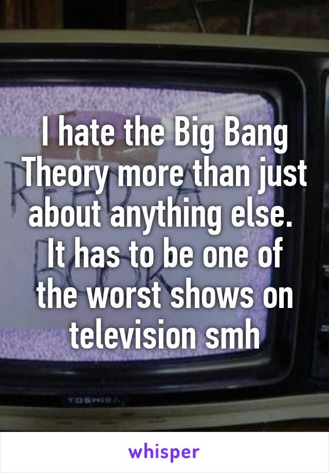 I hate the Big Bang Theory more than just about anything else. 
It has to be one of the worst shows on television smh