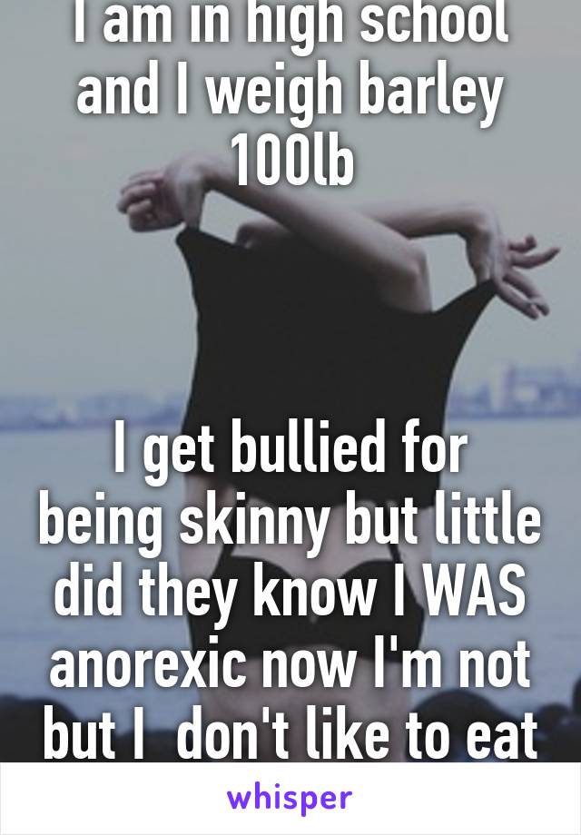 I am in high school and I weigh barley 100lb



I get bullied for being skinny but little did they know I WAS anorexic now I'm not but I  don't like to eat that much