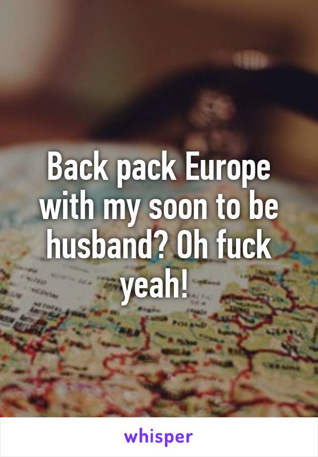 Back pack Europe with my soon to be husband? Oh fuck yeah! 