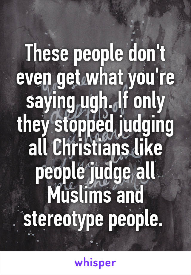 These people don't even get what you're saying ugh. If only they stopped judging all Christians like people judge all Muslims and stereotype people. 