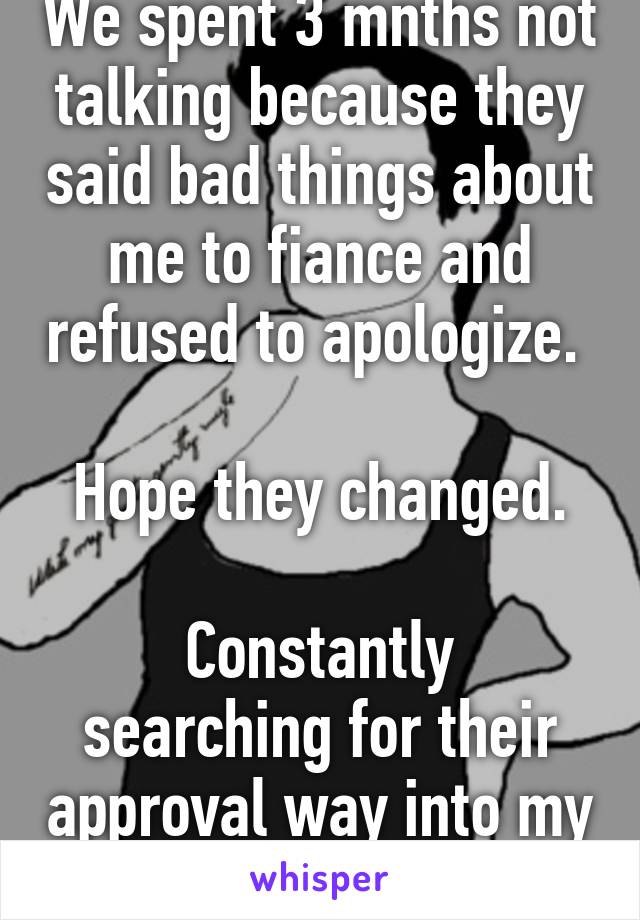 We spent 3 mnths not talking because they said bad things about me to fiance and refused to apologize. 

Hope they changed.

Constantly searching for their approval way into my 20s...