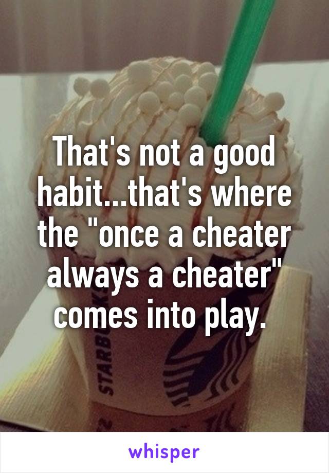 That's not a good habit...that's where the "once a cheater always a cheater" comes into play. 