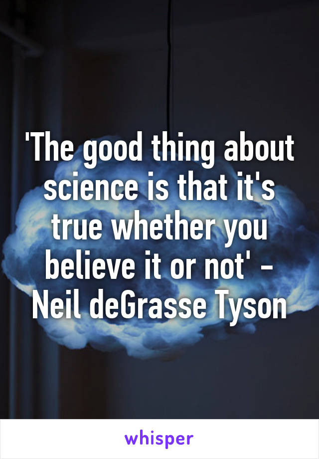 'The good thing about science is that it's true whether you believe it or not' - Neil deGrasse Tyson