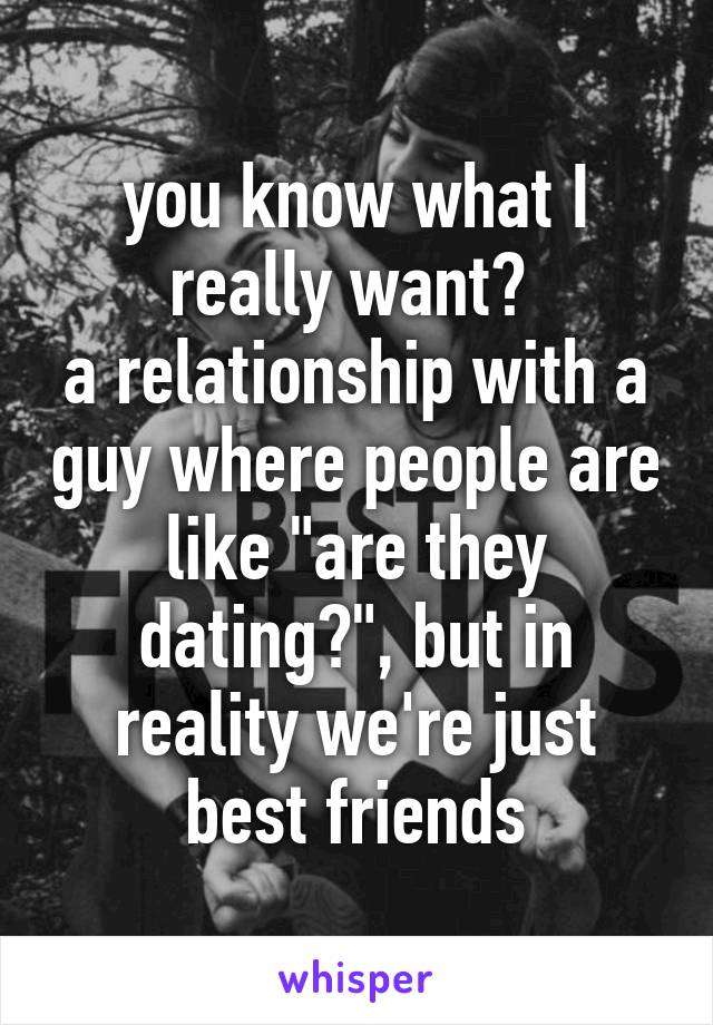 you know what I really want? 
a relationship with a guy where people are like "are they dating?", but in reality we're just best friends