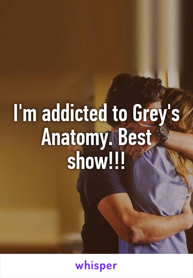 I'm addicted to Grey's Anatomy. Best show!!!