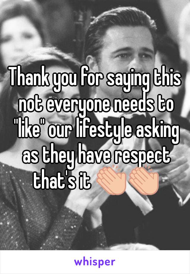 Thank you for saying this not everyone needs to "like" our lifestyle asking as they have respect that's it 👏👏