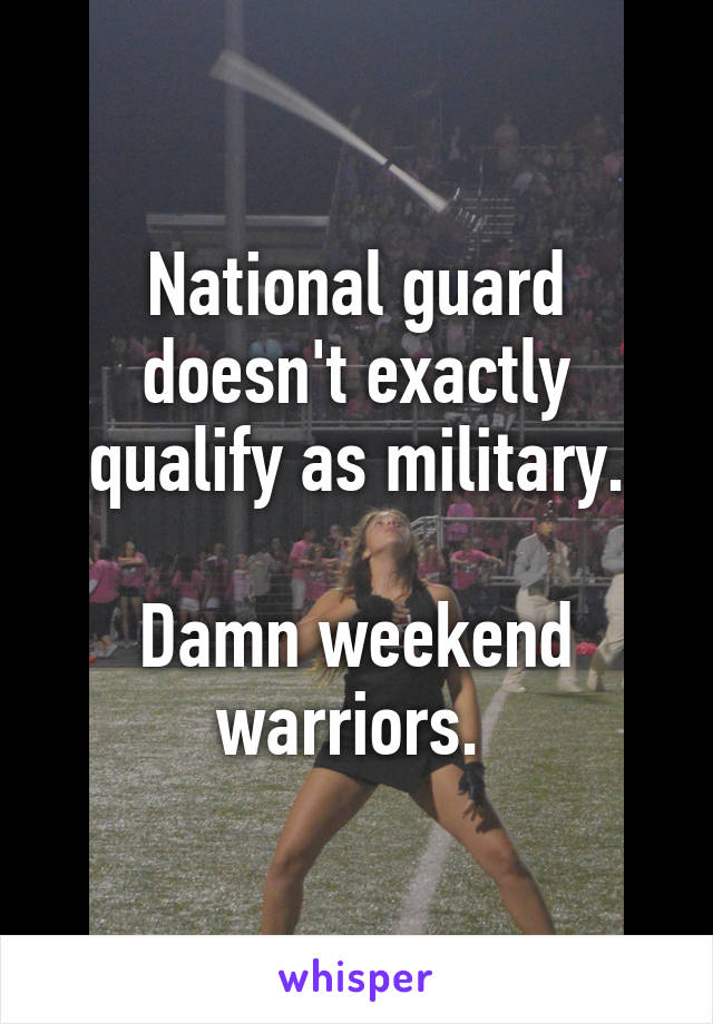 National guard doesn't exactly qualify as military.

Damn weekend warriors. 