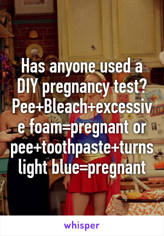 Has anyone used a DIY pregnancy test? Pee+Bleach+excessive foam=pregnant or pee+toothpaste+turns light blue=pregnant