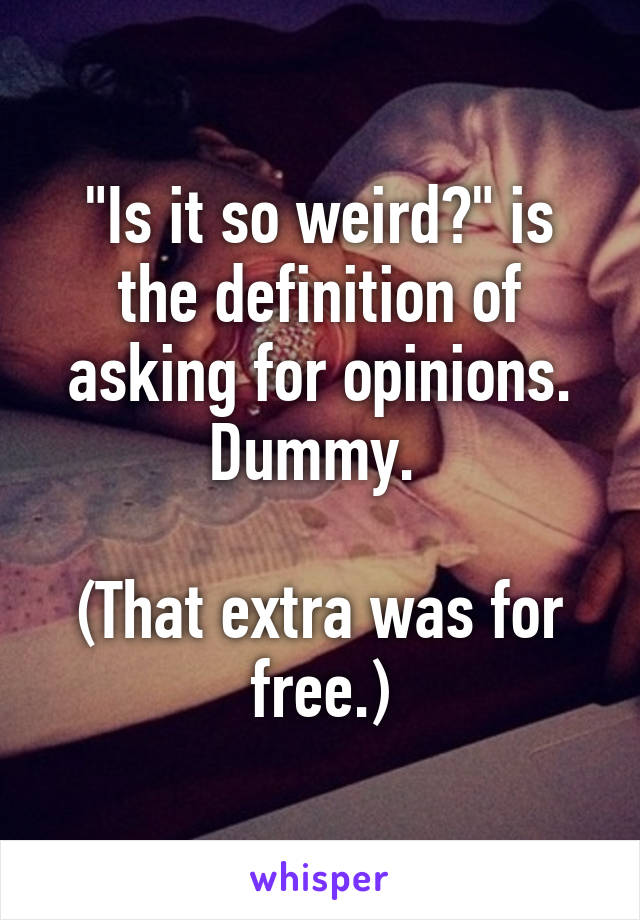 "Is it so weird?" is the definition of asking for opinions. Dummy. 

(That extra was for free.)