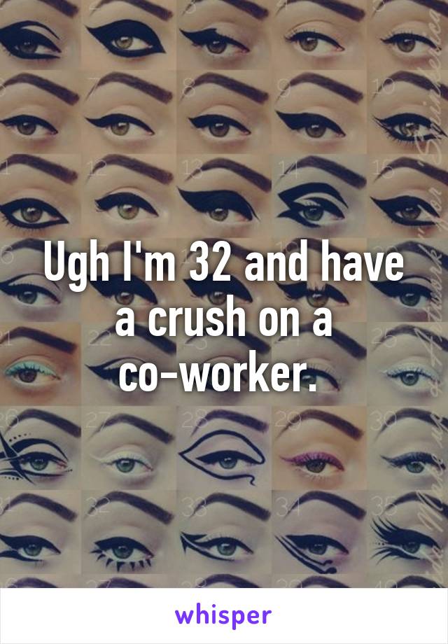 Ugh I'm 32 and have a crush on a co-worker. 