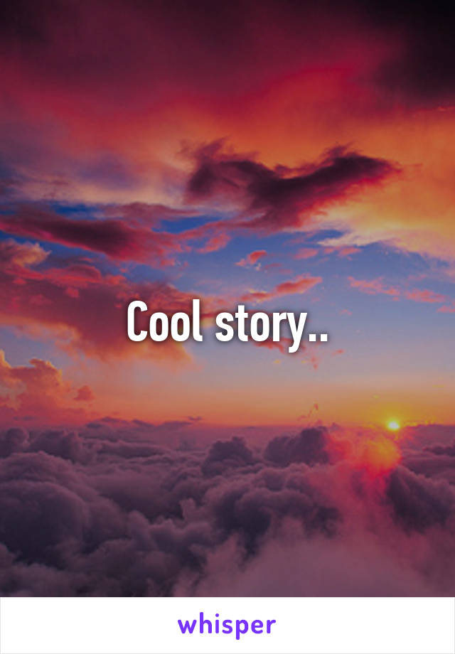 Cool story..