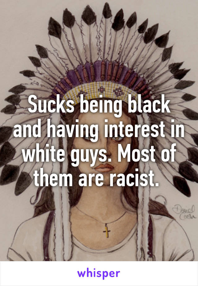 Sucks being black and having interest in white guys. Most of them are racist. 